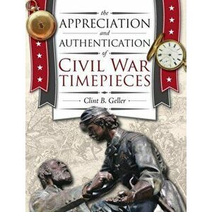 The Appreciation and Authentication of Civil War Timepieces, Hardcover - Clint Geller imagine