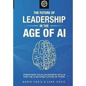 The Future of Leadership in the Age of AI: Preparing Your Leadership Skills for the AI-Shaped Future of Work, Paperback - Luka Ivezic imagine