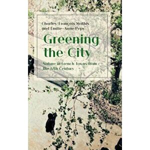 Greening the City: Nature in French Towns from the 17th Century, Hardcover - Charles-François Mathis imagine