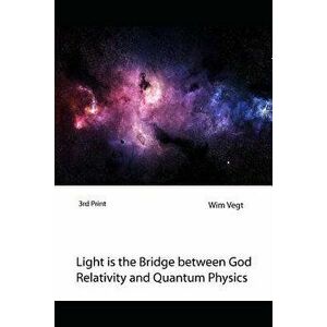 Light Is the Bridge Between God, Relativity and Quantum Physics: A New Boundary Breaking Theory in Quantum Physics - Wim Vegt imagine