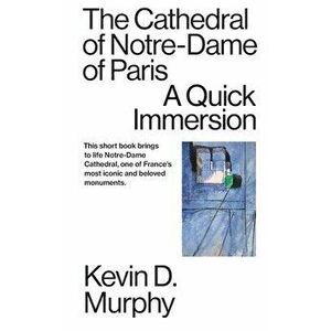 The Cathedral of Notre-Dame of Paris: A Quick Immersion, Paperback - Kevin D. Murphy imagine