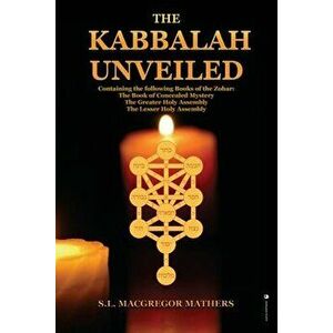 The Kabbalah Unveiled: Containing the following Books of the Zohar: The Book of Concealed Mystery; The Greater Holy Assembly; The Lesser Holy - S. L. imagine