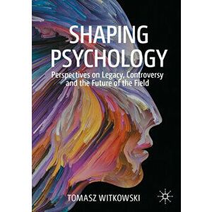 Shaping Psychology: Perspectives on Legacy, Controversy and the Future of the Field, Paperback - Tomasz Witkowski imagine