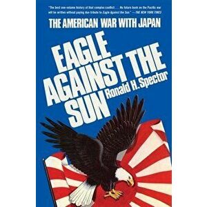 Eagle Against the Sun: The American War with Japan, Paperback - Ronald H. Spector imagine