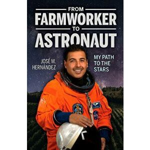 From Farmworker to Astronaut/de Campesino a Astronauta: My Path to the Stars/Mi Viaje a Las Estrellas, Paperback - Jose M. Hernandez imagine