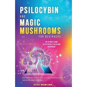 Psilocybin and Magic Mushrooms for Beginners: The Ultimate Guide to Psychedelic Psilocybin Mushrooms - How to Grow and Cultivate Them, Use Them for Sp imagine
