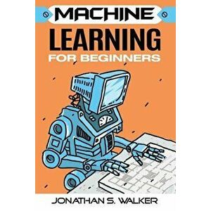 Machine Learning For Beginners, Paperback - Jonathan S. Walker imagine