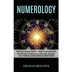 Numerology: Self Help Guide of Universe Using Zodiac Signs, Horoscope, Tarot, Enneagram, Kundalini Rising and Empath Healing (Unlo - Nicolas McCants imagine