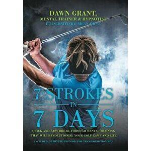 7 Strokes in 7 Days: Quick and Easy Break-Through Mental Training That Will Revolutionize Your Golf Game and Life - Dawn Grant imagine