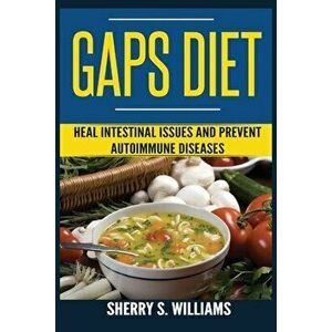 GAPS Diet: Heal Intestinal Issues And Prevent Autoimmune Diseases (Leaky Gut, Gastrointestinal Problems, Gut Health, Reduce Infla - Sherry S. Williams imagine