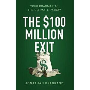 The $100 Million Exit: Your Roadmap to the Ultimate Payday, Paperback - Jonathan Brabrand imagine