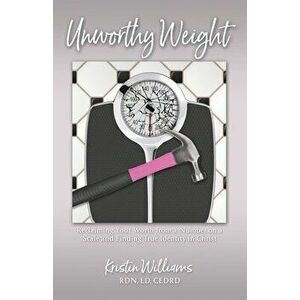 Unworthy Weight: Reclaiming Your Worth From a Number on a Scale and Finding True Identity in Christ, Paperback - Kristin Williams imagine
