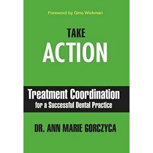 Take Action: Treatment Coordination for a Successful Dental Practice, Hardcover - Ann Marie Gorczyca imagine