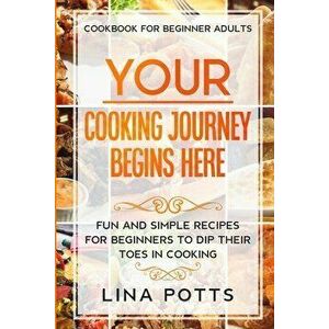 Cookbook For Beginners Adults: YOUR COOKING JOURNEY BEINGS HERE - Fun and Simple Recipes for Beginners To Dip Your Toes in Cooking! - Lina Potts imagine