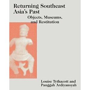 Returning Southeast Asia's Past: Objects, Museums, and Restitution, Hardcover - Louise Tythacott imagine