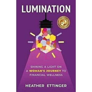 Lumination: Shining a Light on a Woman's Journey to Financial Wellness, Paperback - Heather Ettinger imagine