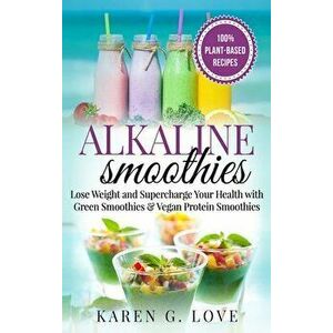 Alkaline Smoothies: Lose Weight & Supercharge Your Health with Green Smoothies and Vegan Protein Smoothies, Hardcover - Karen G. Love imagine