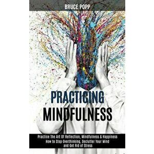 Practicing Mindfulness: How to Stop Overthinking, Declutter Your Mind and Get Rid of Stress (Practice the Art of Reflection, Mindfulness & Hap - Bruce imagine