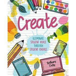Create: Illuminate Student Voice through Student Choice, Paperback - Bethany Petty imagine