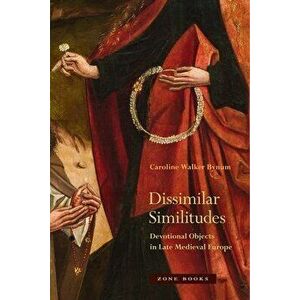 Dissimilar Similitudes: Devotional Objects in Late Medieval Europe, Hardcover - Caroline Walker Bynum imagine