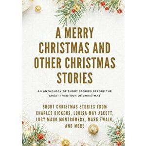A Merry Christmas and Other Christmas Stories: Short Christmas Stories from Charles Dickens, Louisa May Alcott, Lucy Maud Montgomery, Mark Twain, and imagine