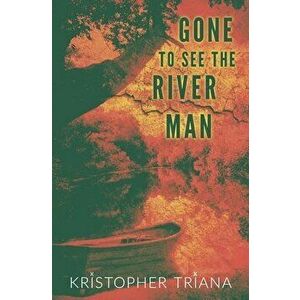 Gone to See the River Man, Paperback - Kristopher Triana imagine