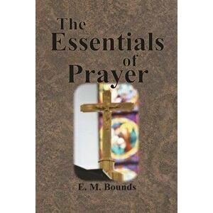 The Essentials of Prayer, Paperback - Edward M. Bounds imagine