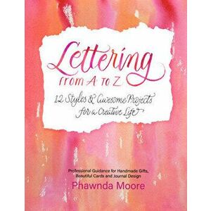 Lettering from A to Z: 12 Styles & Awesome Projects for a Creative Life (Calligraphy, Printmaking, Hand Lettering) - Phawnda Moore imagine