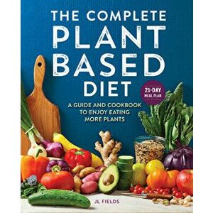 The Complete Plant Based Diet: A Guide and Cookbook to Enjoy Eating More Plants, Paperback - Jl Fields imagine