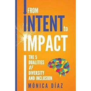 From INTENT to IMPACT: The 5 Dualities of Diversity and Inclusion, Paperback - Monica Diaz imagine