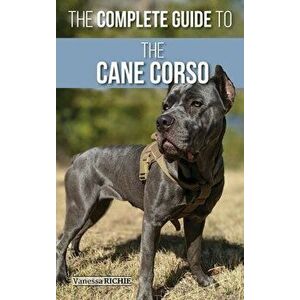 The Complete Guide to the Cane Corso: Selecting, Raising, Training, Socializing, Living with, and Loving Your New Cane Corso Dog - Vanessa Richie imagine