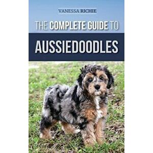 The Complete Guide to Aussiedoodles: Finding, Caring For, Training, Feeding, Socializing, and Loving Your New Aussidoodle - Vanessa Richie imagine