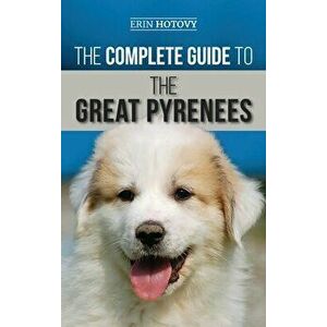 The Complete Guide to the Great Pyrenees: Selecting, Training, Feeding, Loving, and Raising your Great Pyrenees Successfully from Puppy to Old Age - E imagine