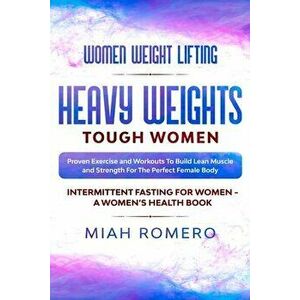 Women Weight Lifting: HEAVY WEIGHTS TOUGH WOMEN - Proven Exercise and Workouts to Build Lean Muscle and Strength for the Perfect Female Body - Miah Ro imagine