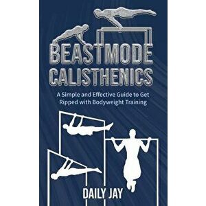 Beastmode Calisthenics: A Simple and Effective Guide to Get Ripped with Bodyweight Training, Paperback - Daily Jay imagine