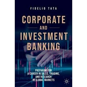 Corporate and Investment Banking: Preparing for a Career in Sales, Trading, and Research in Global Markets, Hardcover - Fidelio Tata imagine
