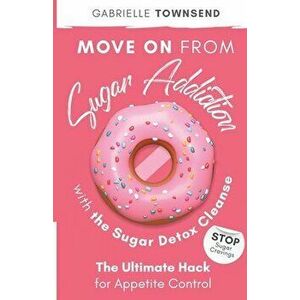 Move on From Sugar Addiction With the Sugar Detox Cleanse: Stop Sugar Cravings: The Ultimate Hack for Appetite Control - Gabrielle Townsend imagine
