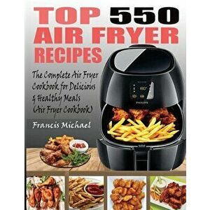 Top 550 Air Fryer Recipes: The Complete Air Fryer Recipes Cookbook for Easy, Delicious and Healthy Meals (Air Fryer Cookbook) - Francis Michael imagine