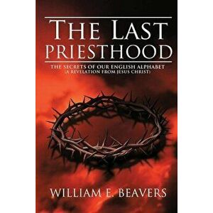 The Last Priesthood: The Secrets of Our English Alphabet ( A Revelation from Jesus Christ ), Paperback - William Beavers imagine