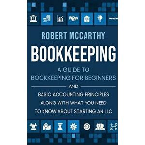 Bookkeeping: A Guide to Bookkeeping for Beginners and Basic Accounting Principles along with What You Need to Know About Starting a - Robert McCarthy imagine