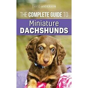 The Complete Guide to Miniature Dachshunds: A step-by-step guide to successfully raising your new Miniature Dachshund - David Anderson imagine