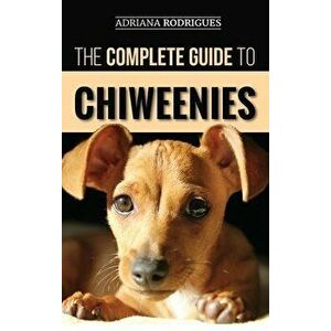 The Complete Guide to Chiweenies: Finding, Training, Caring for and Loving your Chihuahua Dachshund Mix, Hardcover - Adriana Rodrigues imagine