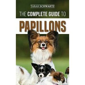 The Complete Guide to Papillons: Choosing, Feeding, Training, Exercising, and Loving your new Papillon Dog, Hardcover - Tarah Schwartz imagine