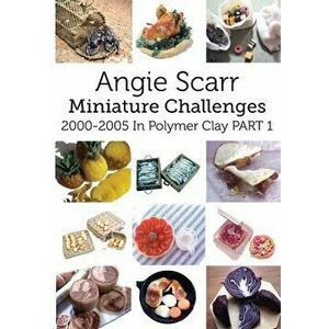Angie Scarr Miniature Challenges: 2000-2005 In Polymer Clay Part 1, Paperback - Angie Scarr imagine