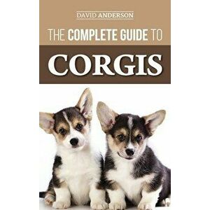 The Complete Guide to Corgis: Everything to Know About Both the Pembroke Welsh and Cardigan Welsh Corgi Dog Breeds - David Anderson imagine