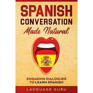 Spanish Conversation Made Natural: Engaging Dialogues to Learn Spanish, Paperback - Language Guru imagine