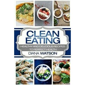 Clean Eating For Beginners: Healthy and Delicious Recipes to Perfect Health (Clean Eating Meal Prep & Clean Eating Cookbook) - Diana Watson imagine