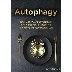 Autophagy: How To Use Your Body's Natural Intelligence For Self-Cleansing, Anti-Aging, and Rapid Weight Loss, Paperback - Avery Hansen imagine