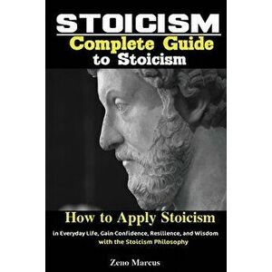 Stoicism: Complete Guide to Stoicism; How to Apply Stoicism in Everyday Life, Gain Confidence, Resilience, and Wisdom with the S - Marcus Zeno imagine