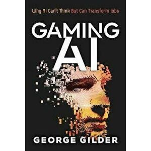 Gaming AI: Why AI Can't Think but Can Transform Jobs, Paperback - Gilder George imagine